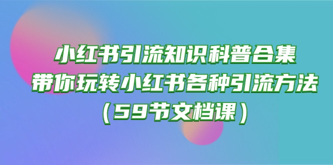 (10223期)小红书引流知识科普合集,带你玩转小红书各种引流方法(59节文档课)-金牛零本营
