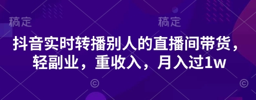 抖音实时转播别人的直播间带货,轻副业,重收入,月入过1w-金牛零本营