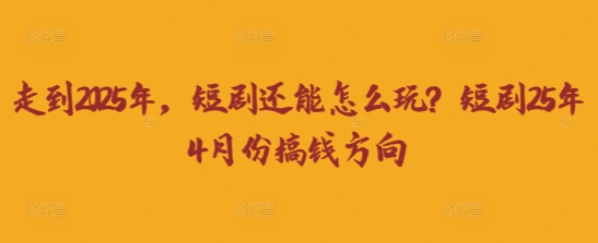 走到2025年,短剧还能怎么玩?短剧25年4月份搞钱方向-金牛零本营