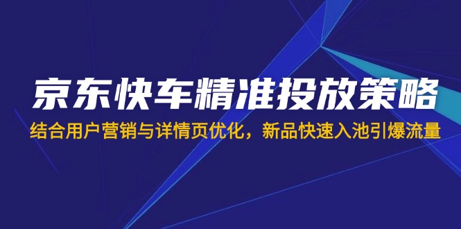 （14185期）京东快车精准投放策略，结合用户营销与详情页优化，新品快速入池引爆流量-金牛零本营