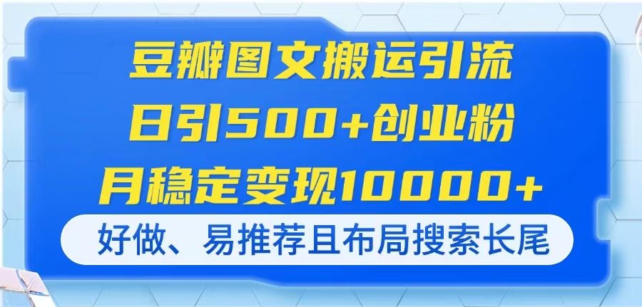 (14323期)豆瓣图文搬运引流,日引500+创业粉,月稳定变现10000+,好做、易推荐且...-金牛零本营