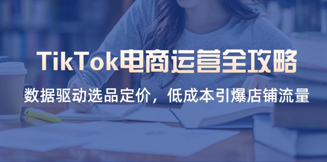 (14343期)TikTok电商运营全攻略,数据驱动选品定价,低成本引爆店铺流量-金牛零本营