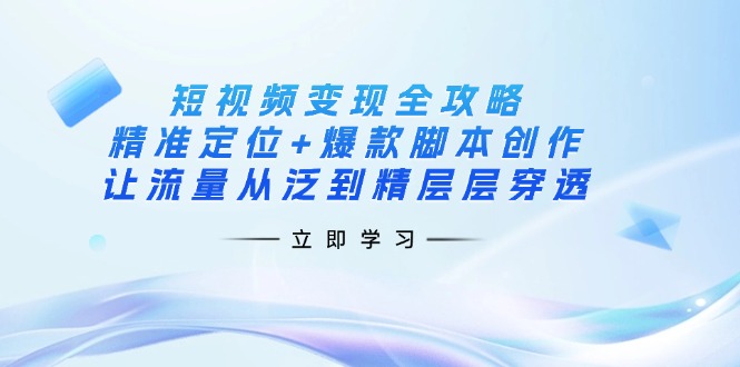 (14159期)短视频变现全攻略:精准定位+爆款脚本创作,让流量从泛到精层层穿透-金牛零本营