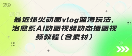 最近爆火动画vlog蓝海玩法,治愈系AI动画视频动态插画视频教程(含素材)-金牛零本营