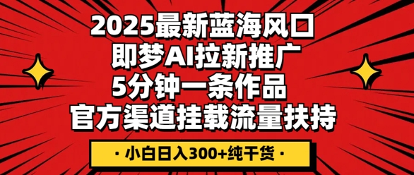2025最新蓝海风口，即梦AI拉新推广，5分钟一条作品，官方渠道挂载，流量扶持，小白日入3张+纯干货-金牛零本营