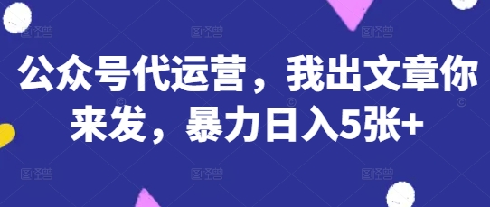 公众号代运营,我出文章你来发,暴力日入5张+【揭秘】-金牛零本营