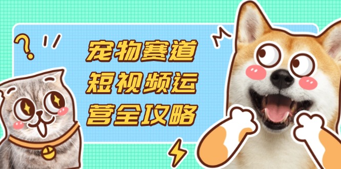 (14345期)宠物赛道短视频运营全攻略,选品拍摄剪辑实操,实现流量到收益转化-金牛零本营