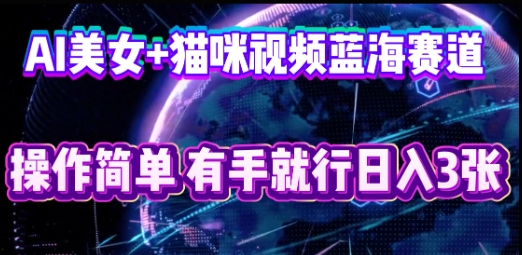 AI美女+猫咪视频蓝海赛道，操作简单，有手就行日入3张-金牛零本营