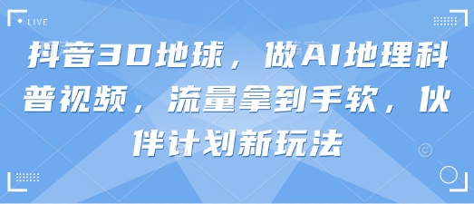 抖音3D地球,做AI地理科普视频,流量拿到手软,伙伴计划新玩法-金牛零本营