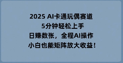 2025 AI卡通玩偶赛道,5分钟轻松上手,日入数张,全程AI操作,小白也能矩阵放大收益-金牛零本营