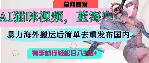 AI猫咪视频蓝海赛道，操作简单，直接海外搬运，简单去重，操作简单，有手就行日入3张-金牛零本营