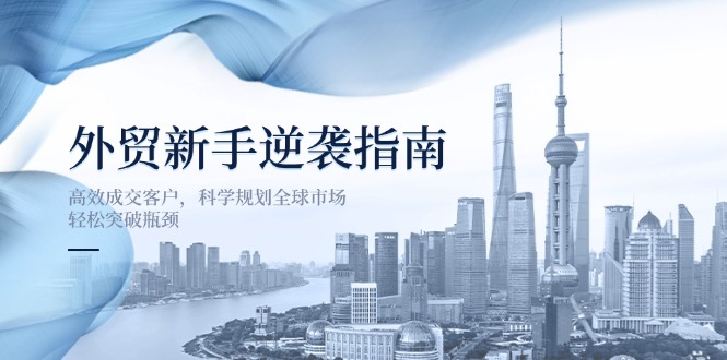 (14201期)外贸新手逆袭指南:高效成交客户,科学规划全球市场,轻松突破瓶颈-金牛零本营