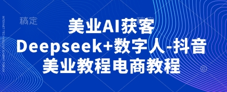美业AI获客Deepseek+数字人-抖音美业教程电商教程-金牛零本营