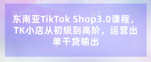 东南亚TikTok Shop3.0课程,TK小店从初级到高阶,运营出单干货输出-金牛零本营