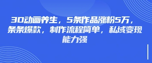 3D动画养生,5条作品涨粉5万,条条爆款,制作流程简单,私域变现能力强-金牛零本营