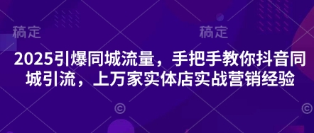 2025引爆同城流量，手把手教你抖音同城引流，上万家实体店实战营销经验-金牛零本营