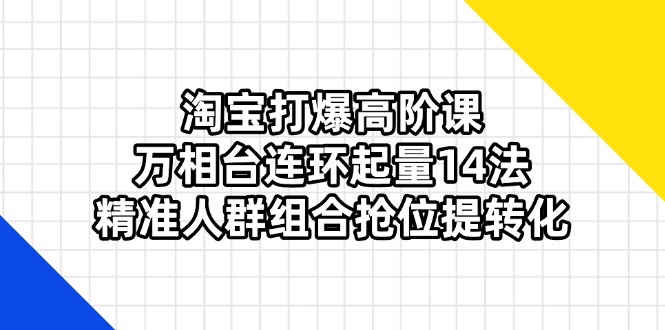 （14298期）淘宝打爆高阶课：万相台连环起量14法，精准人群组合抢位提转化-金牛零本营