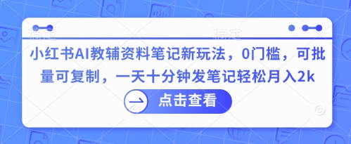 小红书AI教辅资料笔记新玩法,0门槛,可批量可复制,一天十分钟发笔记轻松月入2k-金牛零本营