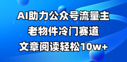 公众号流量主老物件冷门赛道,AI助力,文章阅读轻松10w+,全流程详细教程-金牛零本营